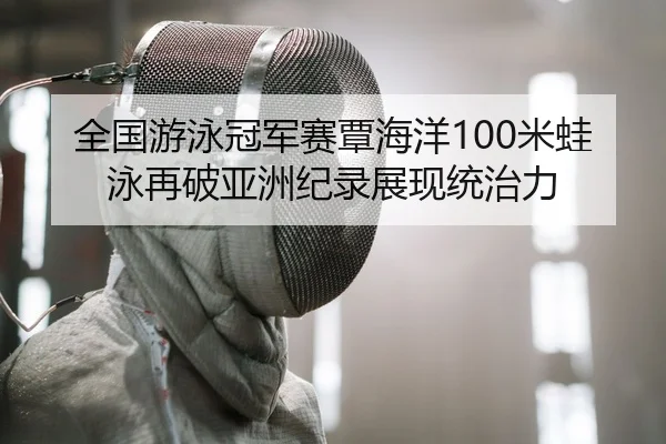 全国游泳冠军赛覃海洋100米蛙泳再破亚洲纪录展现统治力